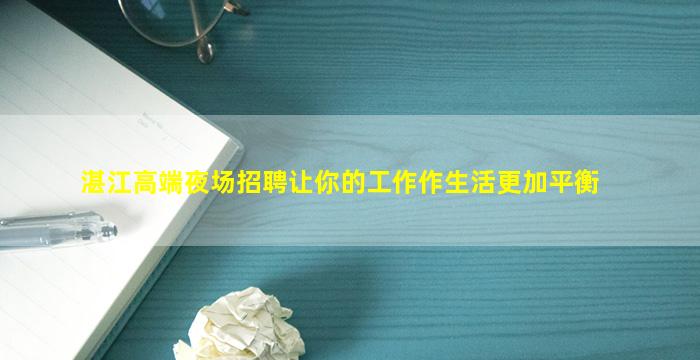 湛江高端夜场招聘让你的工作作生活更加平衡
